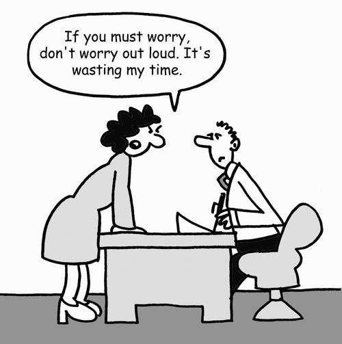 "If you must worry, don't worry out loud. It's wasting my time."