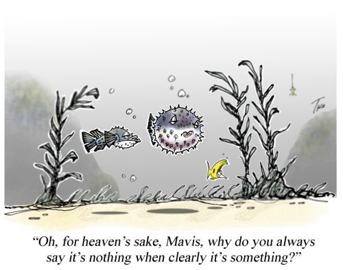 "Oh, for heaven's sake, Mavis, why do you always say it's nothing when clearly it's something?"