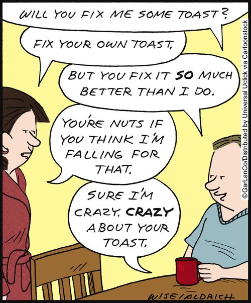 'Will you fix me some toast? . . . But you fix it so much better than I do. . . Sure I'm crazy. Crazy about your toast.'
