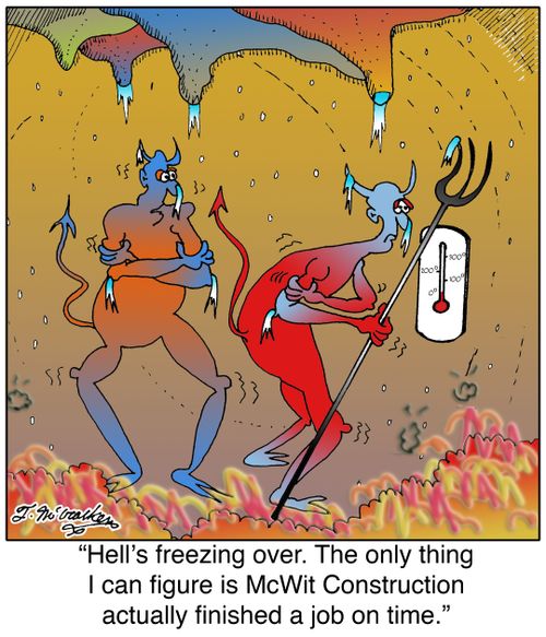 'Hell's freezing over. The only thing I can figure is McWit Construction actually finished a job on time.'