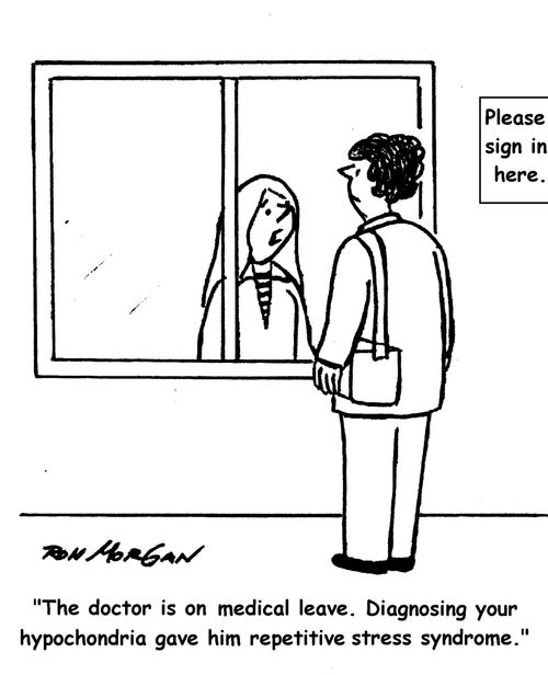 "The doctor is on medical leave. Diagnosing your hypochondria gave him repetitive stress syndrome."