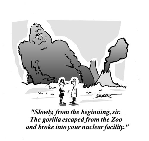 "Slowly, from the beginning, sir. The gorilla escaped from the zoo and broke into your nuclear facility."