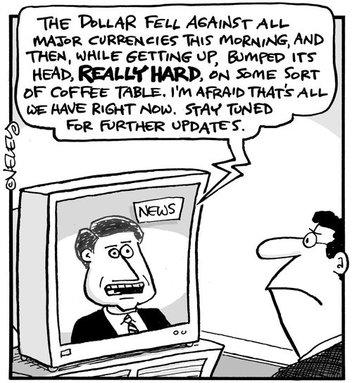 'The dollar fell against all major currencies this morning, and then, while getting up, bumped its head, REALLY HARD, on some sort of coffee table. I'm afraid that's all we have right now. Stay tuned for further updates.'