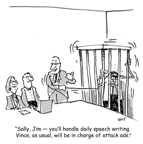 Sally, Jim - you'll handle daily speech writing. Vince, as usual, will be in charge of attack ads.'