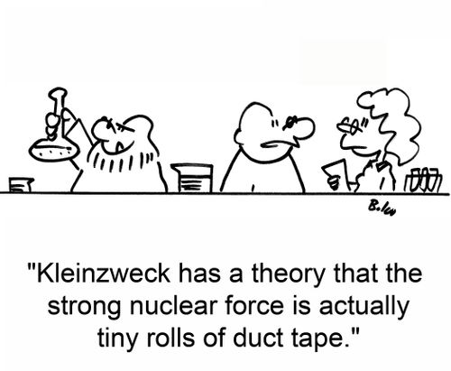 'Kleinzweck has a theory that the strong nuclear force is actually tiny rolls of duct tape.'