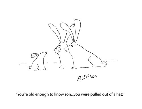 "You're old enough to know son. . . you were pulled out of a hat."