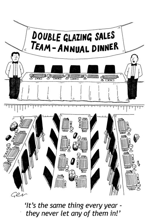 'It's the same thing every year - they never let any of them in!' (Double Glazing Sales Team Annual Dinner).