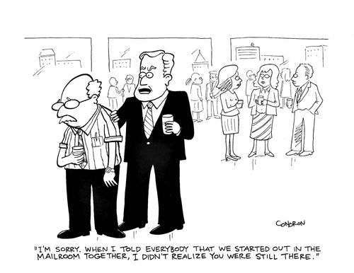 "I'm sorry. When I told everybody that we started in the mailroom together, I didn't realize you were still there."