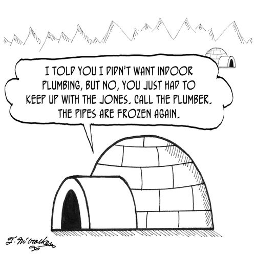 'I told you I didn't want indoor plumbing, but no! You just had to keep up with the Jones. Call the plumber. The pipes are frozen again.'