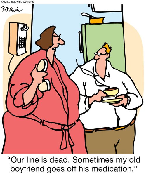 'Our line is dead.  Sometimes my old boyfriend goes off his medication.'