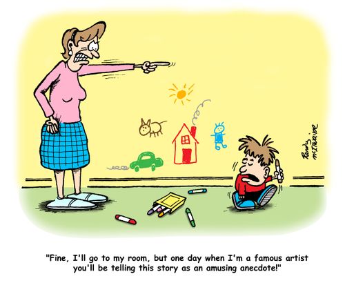 'Fine, I'll go to my room, but one day when I'm a famous artist you'll be telling this story as an amusing anecdote!'