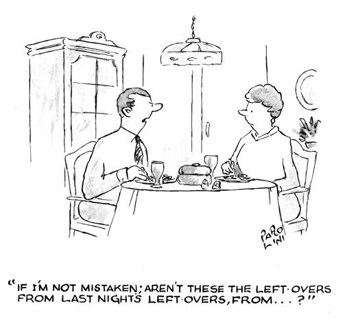 'If I'm not mistaken; aren't these the left-overs from last night's left-overs, from...'