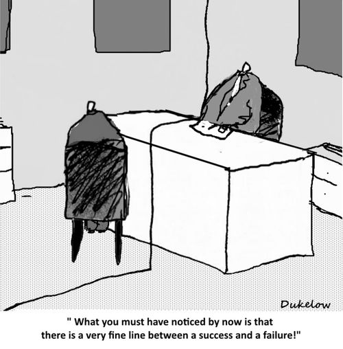 "What you must have noticed by now is that there is a very fine line between a success and a failure!"
