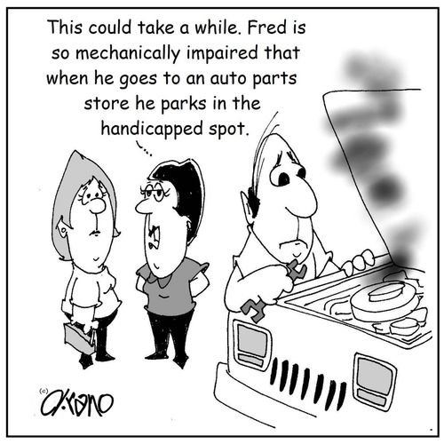 "This could take a while. Fred is so mechanically impaired that when he goes to an auto parts store he parks in the handicapped spot."