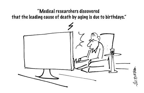 'Medical researchers discovered that the leading cause of death by aging is due to birthdays.'