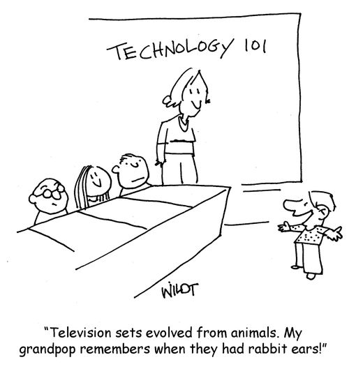 "Television sets evolved from animals. My randpop remembers when they had rabbit ears!"