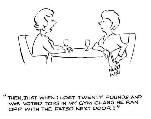 'Then, just when I lost twenty pounds and was voted tops in my gym class he ran off with the fatso next door!'