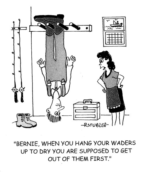 'Bernie,when you hang your waders up to dry you are supposed to get out of them first.'