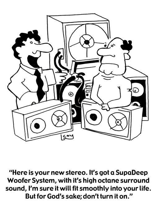 'Here is your new stereo. It's got a SupaDeep Woofer System, with it's high octane surround sound, I'm sure it will fit smoothly into your life. But for God's sake; don't turn it on.'