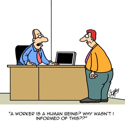 "A worker is a human being? Why wasn't I informed of this??"