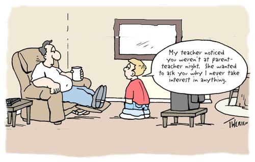 "My teacher noticed you weren't at parent-teacher night . She wanted to ask why I never take an interest in anything."