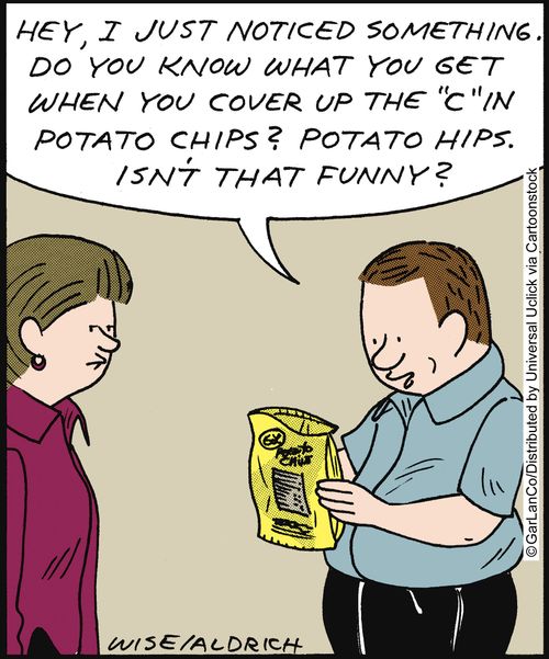 'Hey, I just noticed something. So you know what you get if you cover the 'c' in potato chips? Potato hips, isn't that funny?'