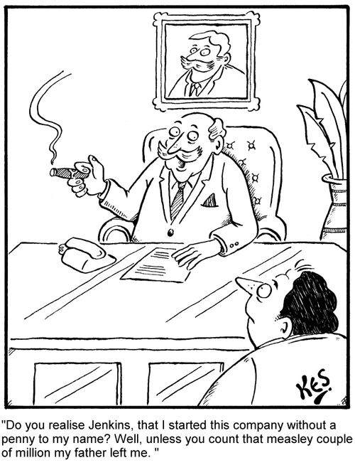 'Do you realise Jenkins, that I started this company without a penny to my name? Well, unless you count that measley couple of million my father left me. ' 