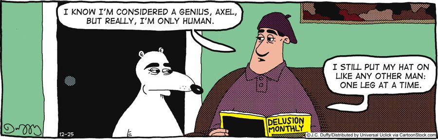 'I know I'm considered a genius, Axel. But really, I'm only human. . . I still put my hat on like any other man. One leg at a time.'