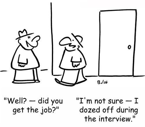'Well, did you get the job?', 'I'm not sure -- I dozed off during the interview.'