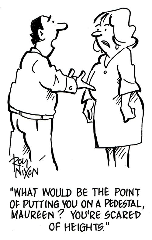 'What would be the point of putting you on a pedestal, Maureen? you're scared of heights.' 