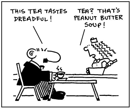 'This tea tastes dreadful.' - 'Tea? That's peanut butter soup.'