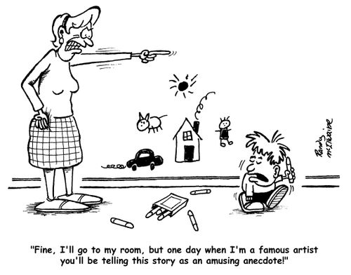 'Fine, I'll go to my room, but one day when I'm a famous artist you'll be telling this story as an amusing anecdote!'