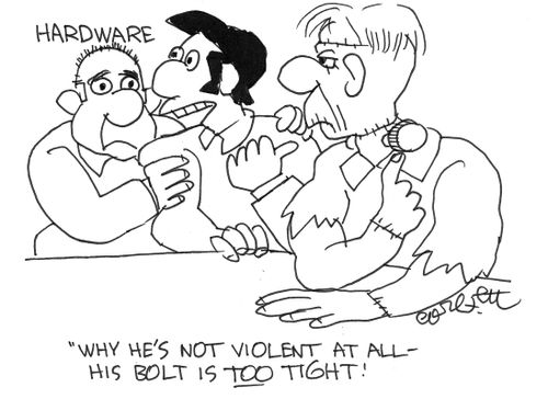 "Why, he's not violent at all, his bolt is too tight."