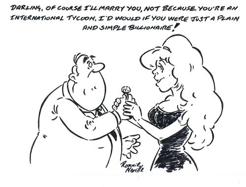'Darling, of course I'll marry you, not because you're an international tycoon, I'd still would if you were just a plain and simple billionaire!'
