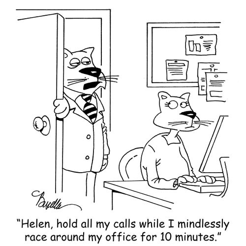 "Helen, hold all my calls while I mindlessly race around my office for 10 minutes."
