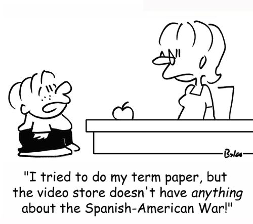 'I tried to do my term paper, but the video store doesn't have ANYTHING about the Spanish-American War!'