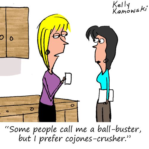 "Some people call me a ball-buster, but I prefer cojones-crusher."