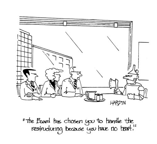 'The Board has chosen you to handle the restructuring because you have no heart.'