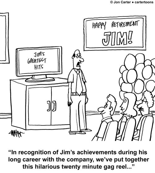 'In recognition of Jim's achievements during his long career with the company, we've put together this hilarious twenty minute gag reel...'
