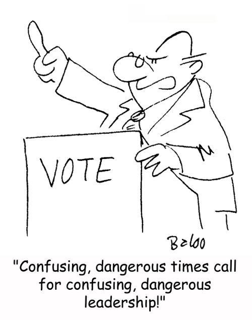 'Confusing, dangerous times call for confusing, dangerous leadership!'