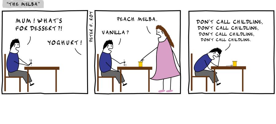 Mum! What's for dessert?! - 'Yoghurt!' - 'Vanilla?' - 'Peach Melba.' - 'Don't call childline, don't call childline, don't call childline, don't call childline.' - '' - 