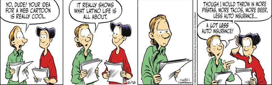 "Yo, dude! Your idea for a web cartoon is really cool. It really shows what Latino life is all about. Though I would throw in more pinatas, more tacos, more beer, less auto insurance...a lot less auto insurance."