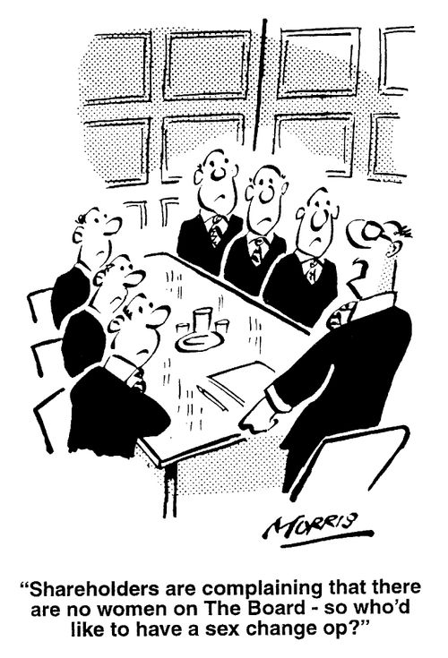"Shareholders are complaining that there are no women on The Board - so who'd like to have a sex change op?"