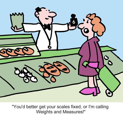 "You'd better get your scales fixed or I'm calling Weights and Measures!"