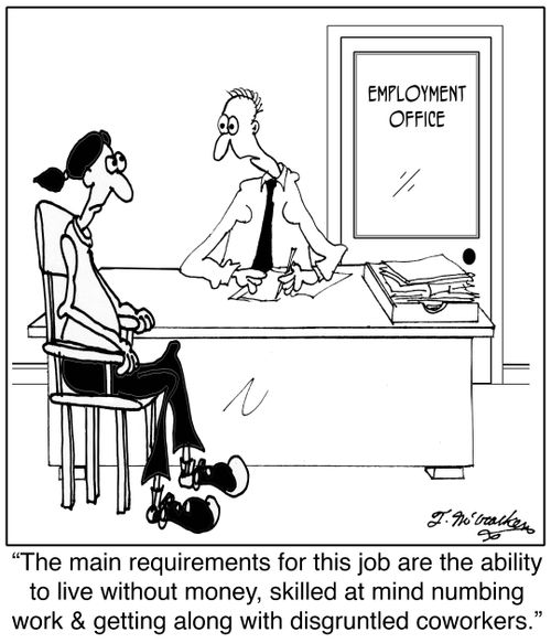  'The main requirements for this job are the ability to live without money, skilled at mind numbing work and getting along with disgruntled coworkers.'