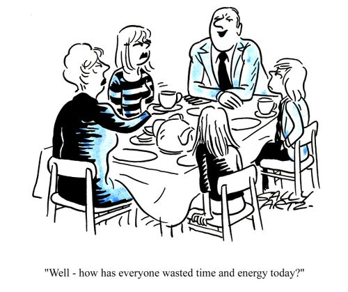 'Well - how has everyone wasted time and energy today?'