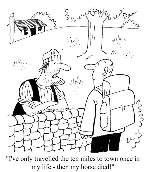 "I've only travelled the ten miles to town once in my life - then my horse died!"