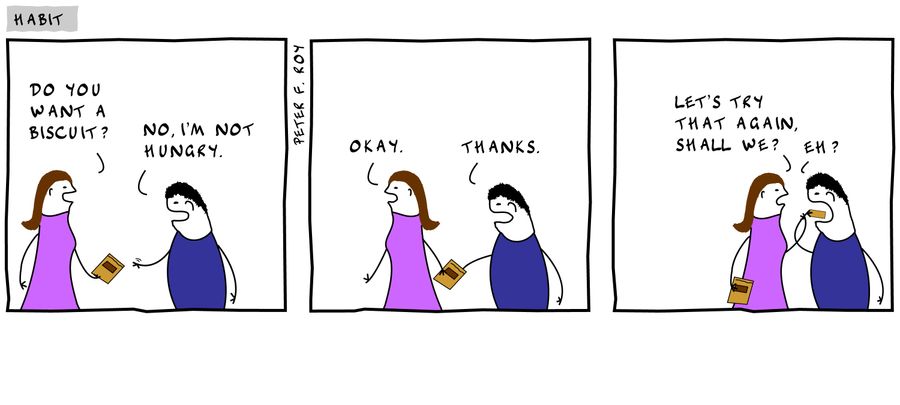 'Do you want a biscuit?' - 'No, I'm not hungry.' - 'Okay.' - 'Thanks.' - 'Let's try that again, shall we?' - 'Eh?'