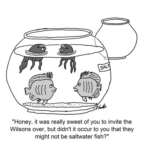 'Honey, it was really sweet of you to invite the Wilsons over, but didn't it occur to you that they might not be saltwater fish?'