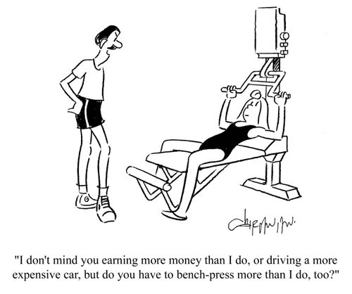 'I don't mind you earning more money than I do, or driving a more expensive car, but do you have to bench-press more than I do, too?'